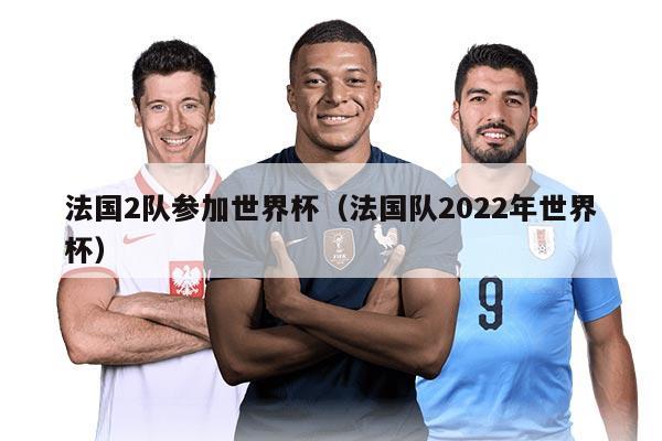 法国2队参加世界杯（法国队2022年世界杯）