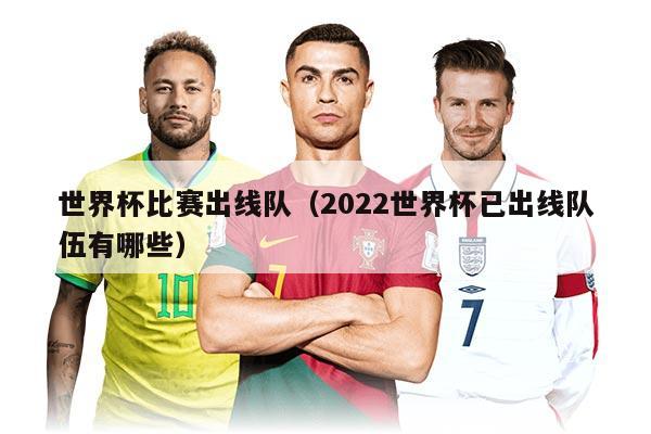 世界杯比赛出线队（2022世界杯已出线队伍有哪些）