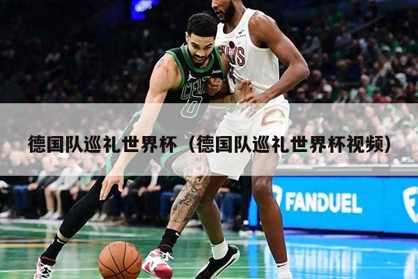 德国队巡礼世界杯（德国队巡礼世界杯视频）