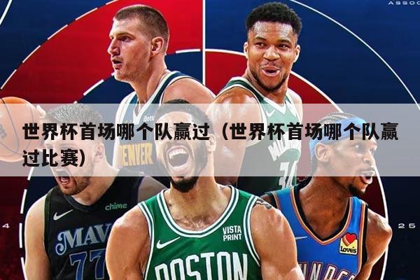 世界杯首场哪个队赢过（世界杯首场哪个队赢过比赛）