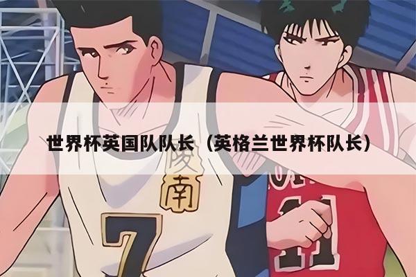 世界杯英国队队长（英格兰世界杯队长）