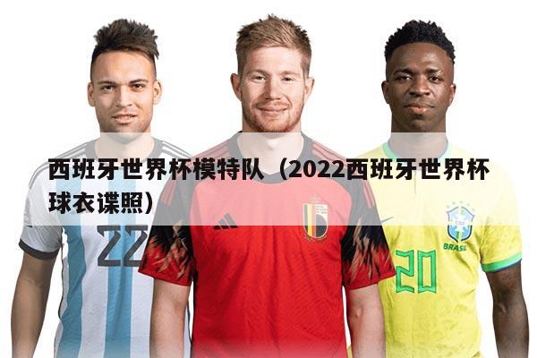 西班牙世界杯模特队（2022西班牙世界杯球衣谍照）