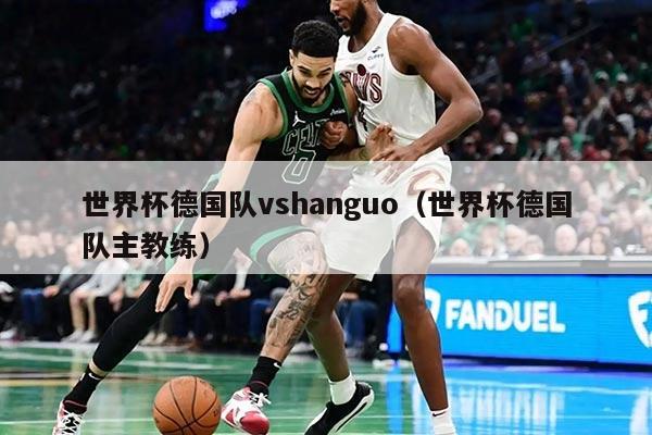世界杯德国队vshanguo（世界杯德国队主教练）