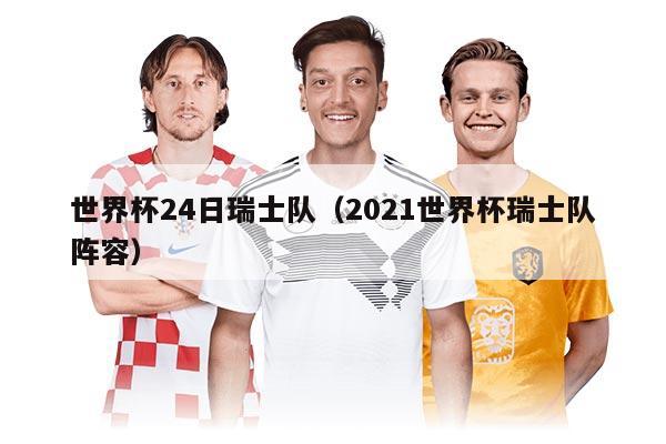 世界杯24日瑞士队（2021世界杯瑞士队阵容）