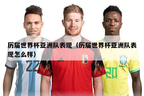 历届世界杯亚洲队表现（历届世界杯亚洲队表现怎么样）