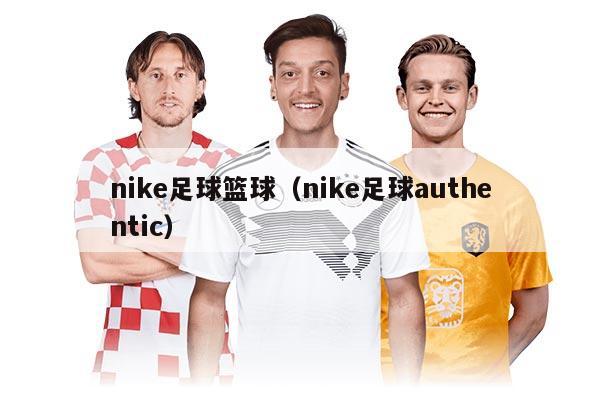 nike足球篮球（nike足球authentic）