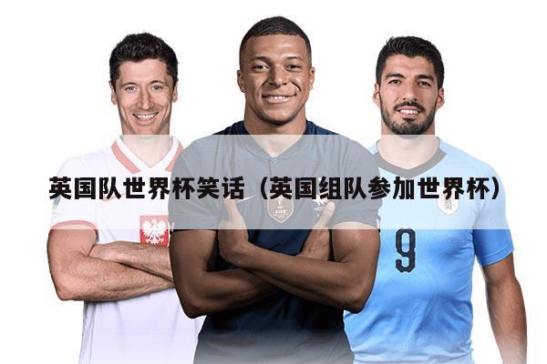 英国队世界杯笑话(英国组队参加世界杯)