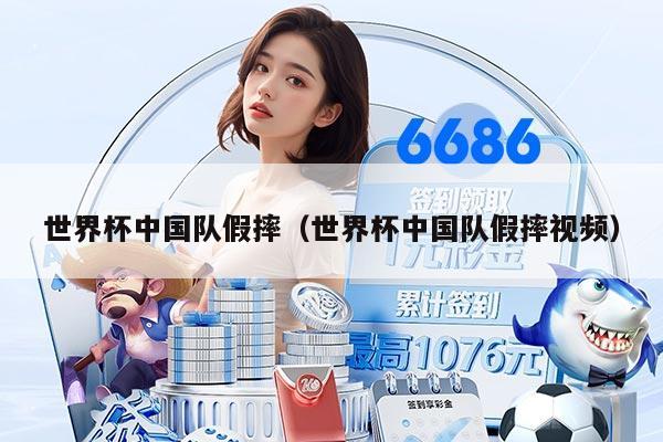 世界杯中国队假摔（世界杯中国队假摔视频）