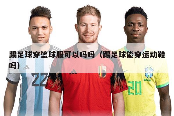 踢足球穿篮球服可以吗吗（踢足球能穿运动鞋吗）