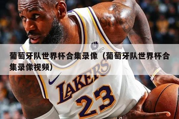 葡萄牙队世界杯合集录像（葡萄牙队世界杯合集录像视频）