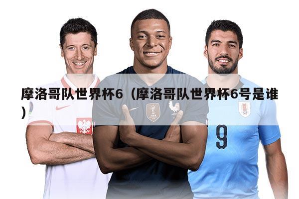 摩洛哥队世界杯6（摩洛哥队世界杯6号是谁）