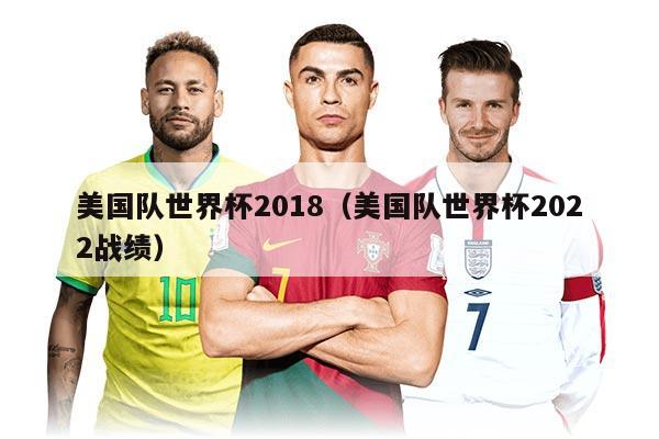 美国队世界杯2018（美国队世界杯2022战绩）