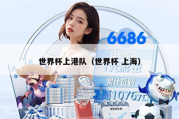 世界杯上港队（世界杯 上海）