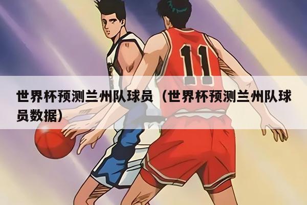 世界杯预测兰州队球员（世界杯预测兰州队球员数据）