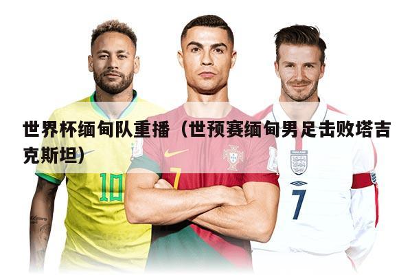 世界杯缅甸队重播（世预赛缅甸男足击败塔吉克斯坦）