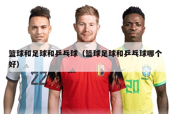 篮球和足球和乒乓球（篮球足球和乒乓球哪个好）