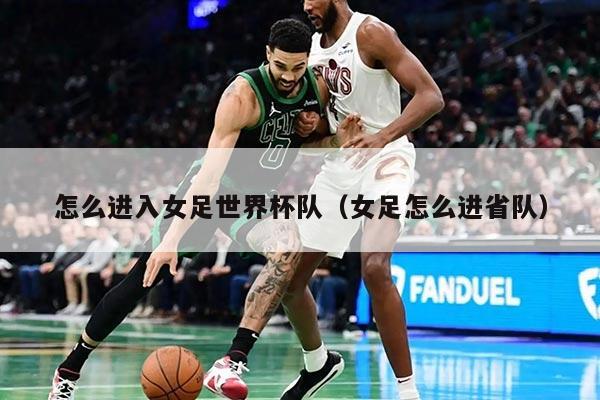 怎么进入女足世界杯队（女足怎么进省队）