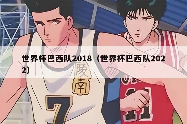 世界杯巴西队2018(世界杯巴西队2022)