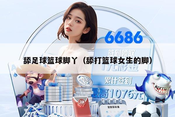 舔足球篮球脚丫（舔打篮球女生的脚）