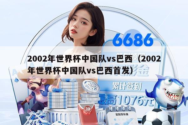 2002年世界杯中国队vs巴西（2002年世界杯中国队vs巴西首发）