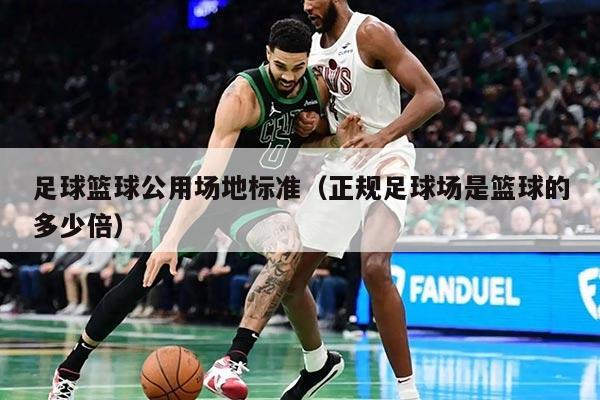 足球篮球公用场地标准（正规足球场是篮球的多少倍）