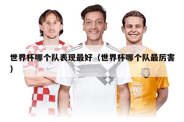 世界杯哪个队表现最好（世界杯哪个队最厉害）
