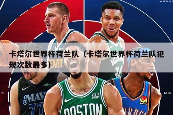 卡塔尔世界杯荷兰队（卡塔尔世界杯荷兰队犯规次数最多）