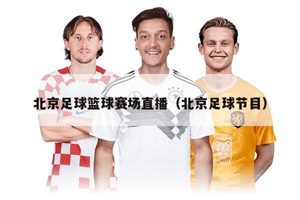 北京足球篮球赛场直播（北京足球节目）