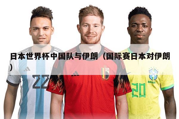 日本世界杯中国队与伊朗（国际赛日本对伊朗）