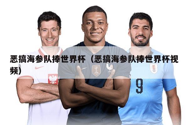 恶搞海参队捧世界杯（恶搞海参队捧世界杯视频）