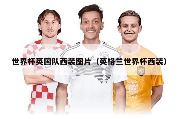 世界杯英国队西装图片（英格兰世界杯西装）