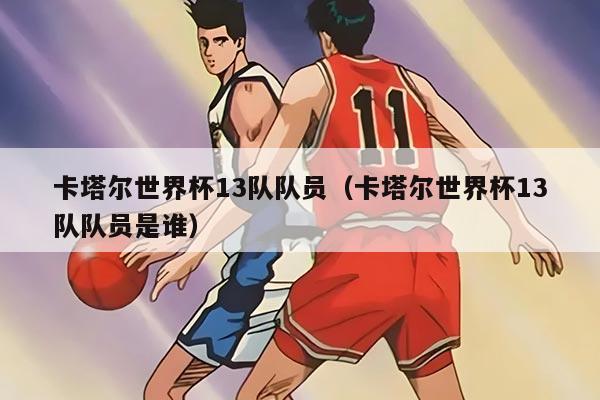 卡塔尔世界杯13队队员（卡塔尔世界杯13队队员是谁）