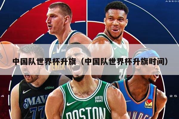 中国队世界杯升旗（中国队世界杯升旗时间）