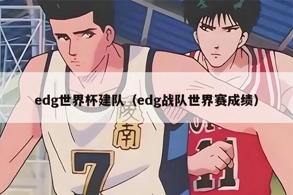 edg世界杯建队（edg战队世界赛成绩）