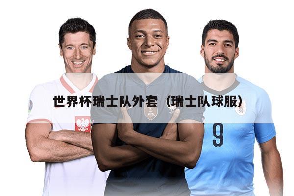 世界杯瑞士队外套（瑞士队球服）