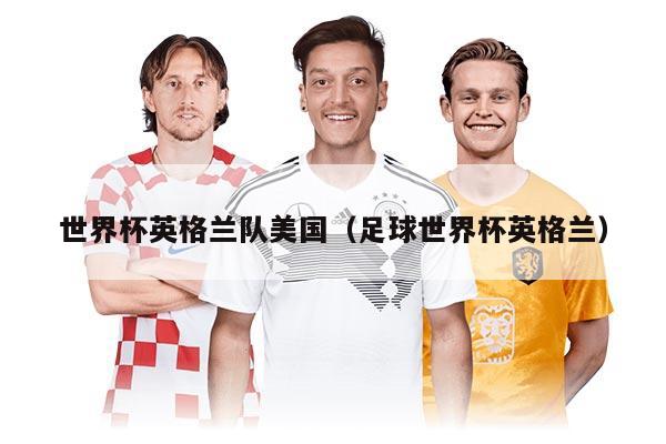 世界杯英格兰队美国（足球世界杯英格兰）