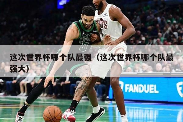 这次世界杯哪个队最强（这次世界杯哪个队最强大）