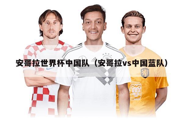 安哥拉世界杯中国队（安哥拉vs中国蓝队）