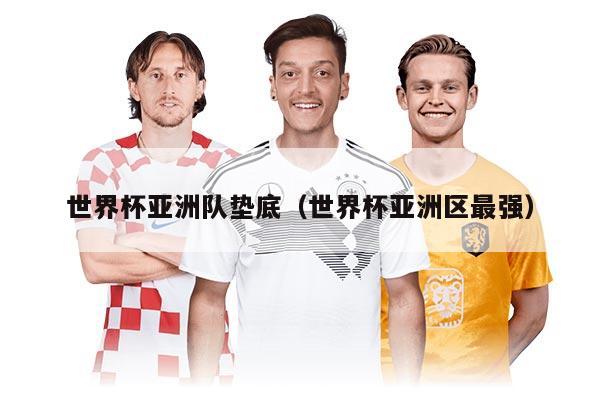 世界杯亚洲队垫底（世界杯亚洲区最强）