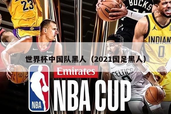 世界杯中国队黑人（2021国足黑人）