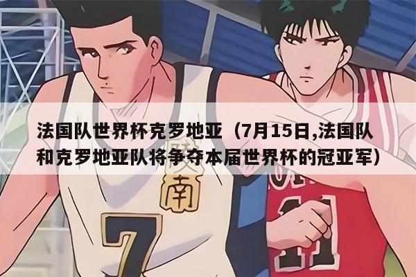 法国队世界杯克罗地亚（7月15日,法国队和克罗地亚队将争夺本届世界杯的冠亚军）