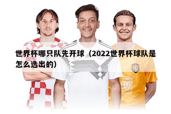 世界杯哪只队先开球（2022世界杯球队是怎么选出的）