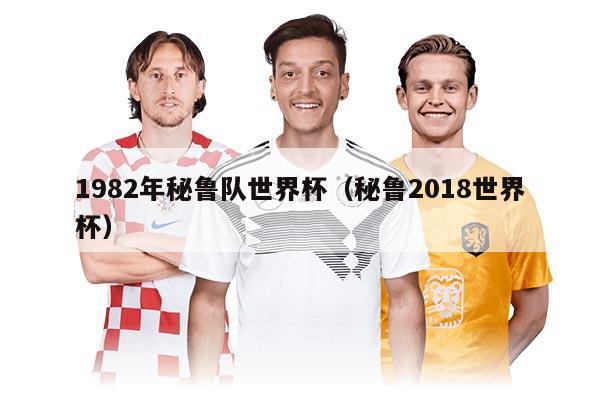 1982年秘鲁队世界杯（秘鲁2018世界杯）