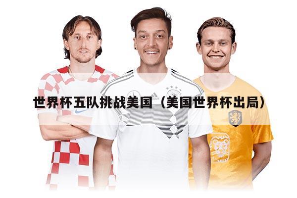 世界杯五队挑战美国（美国世界杯出局）