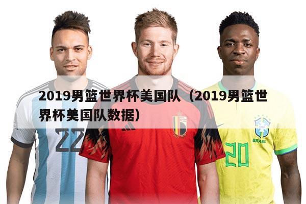 2019男篮世界杯美国队（2019男篮世界杯美国队数据）