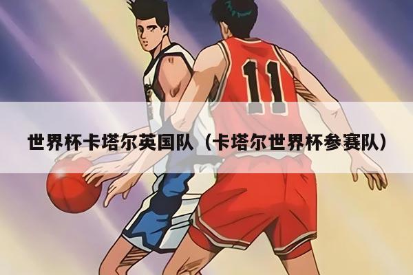 世界杯卡塔尔英国队（卡塔尔世界杯参赛队）