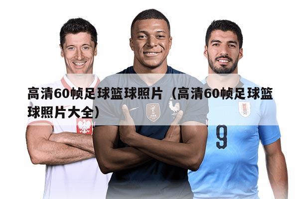 高清60帧足球篮球照片（高清60帧足球篮球照片大全）