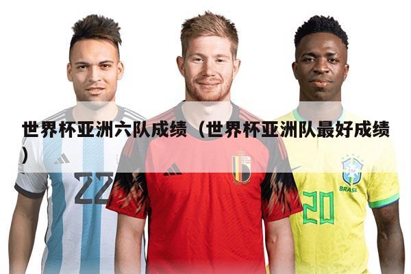 世界杯亚洲六队成绩（世界杯亚洲队最好成绩）