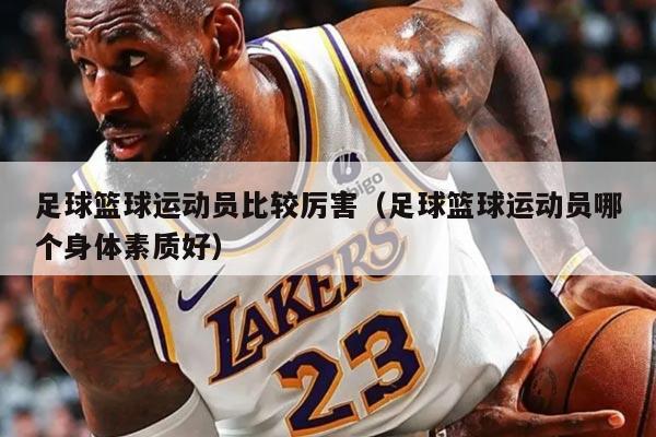 足球篮球运动员比较厉害（足球篮球运动员哪个身体素质好）