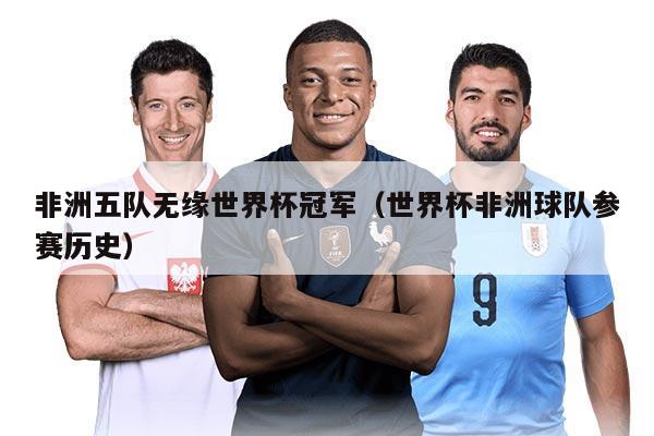 非洲五队无缘世界杯冠军（世界杯非洲球队参赛历史）